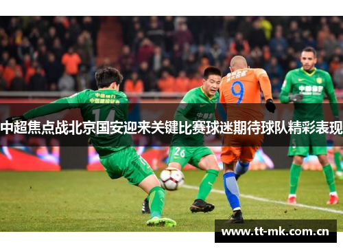 中超焦点战北京国安迎来关键比赛球迷期待球队精彩表现 中超焦点战北京国安迎来关键比赛球迷期待球队精彩表现