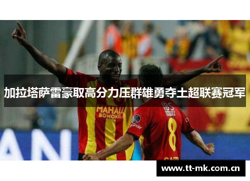 加拉塔萨雷豪取高分力压群雄勇夺土超联赛冠军 加拉塔萨雷豪取高分力压群雄勇夺土超联赛冠军