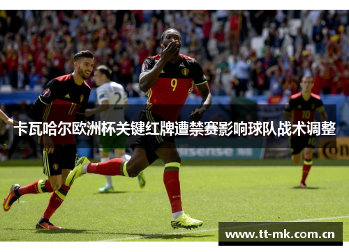卡瓦哈尔欧洲杯关键红牌遭禁赛影响球队战术调整