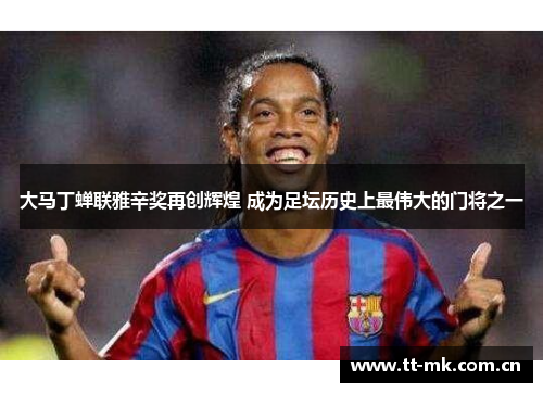 大马丁蝉联雅辛奖再创辉煌 成为足坛历史上最伟大的门将之一 大马丁蝉联雅辛奖再创辉煌 成为足坛历史上最伟大的门将之一