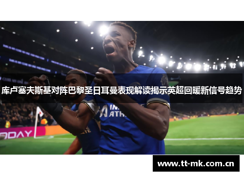库卢塞夫斯基对阵巴黎圣日耳曼表现解读揭示英超回暖新信号趋势