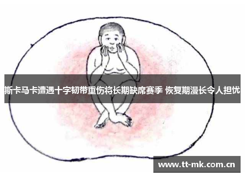 斯卡马卡遭遇十字韧带重伤将长期缺席赛季 恢复期漫长令人担忧 斯卡马卡遭遇十字韧带重伤将长期缺席赛季 恢复期漫长令人担忧