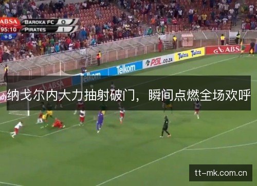 纳戈尔内大力抽射破门,瞬间点燃全场欢呼 纳戈尔内大力抽射破门,瞬间点燃全场欢呼