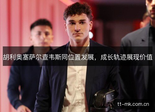 胡利奥塞萨尔查韦斯同位置发展,成长轨迹展现价值 胡利奥塞萨尔查韦斯同位置发展,成长轨迹展现价值