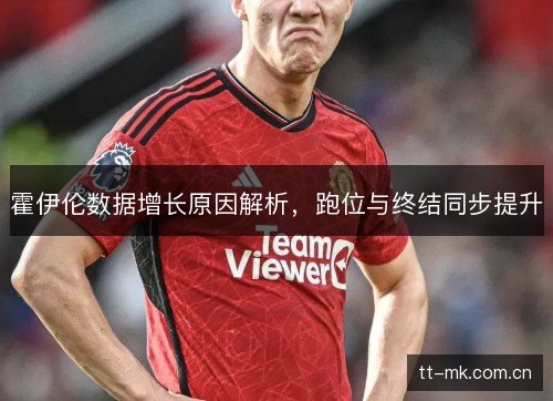 霍伊伦数据增长原因解析,跑位与终结同步提升 霍伊伦数据增长原因解析,跑位与终结同步提升