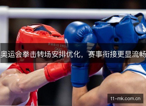 奥运会拳击转场安排优化,赛事衔接更显流畅 奥运会拳击转场安排优化,赛事衔接更显流畅